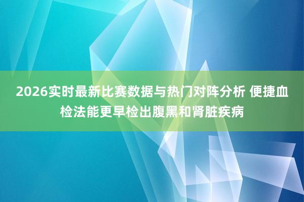 2026实时最新比赛数据与热门对阵分析 便捷血检法能更早检出腹黑和肾脏疾病