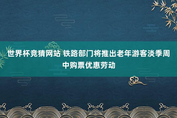 世界杯竞猜网站 铁路部门将推出老年游客淡季周中购票优惠劳动