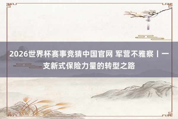 2026世界杯赛事竞猜中国官网 军营不雅察丨一支新式保险力量的转型之路