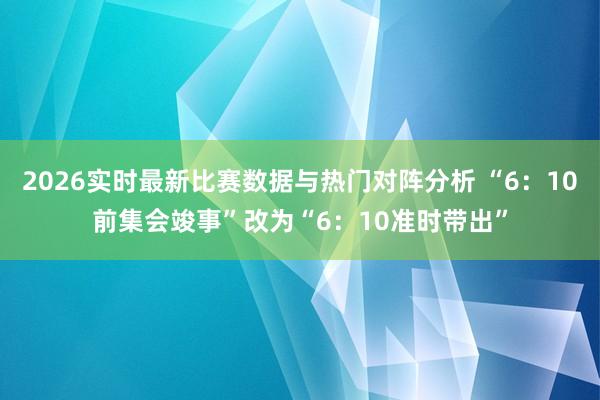 2026实时最新比赛数据与热门对阵分析 “6:10前集会竣事”改为“6:10准时带出”