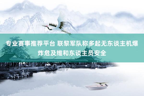 专业赛事推荐平台 联黎军队称多起无东谈主机爆炸危及维和东谈主员安全