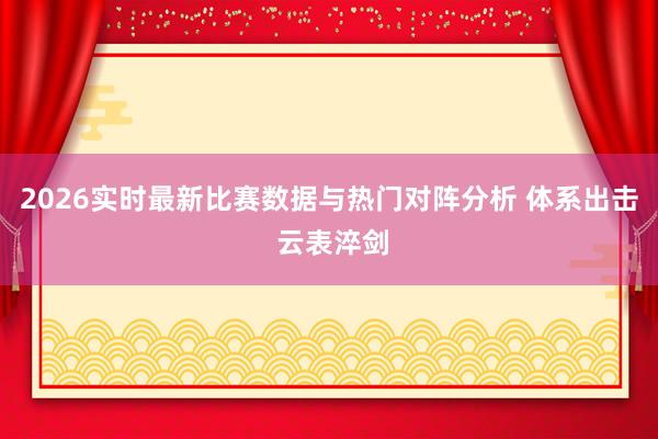 2026实时最新比赛数据与热门对阵分析 体系出击 云表淬剑