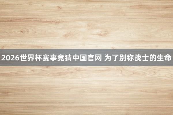 2026世界杯赛事竞猜中国官网 为了别称战士的生命