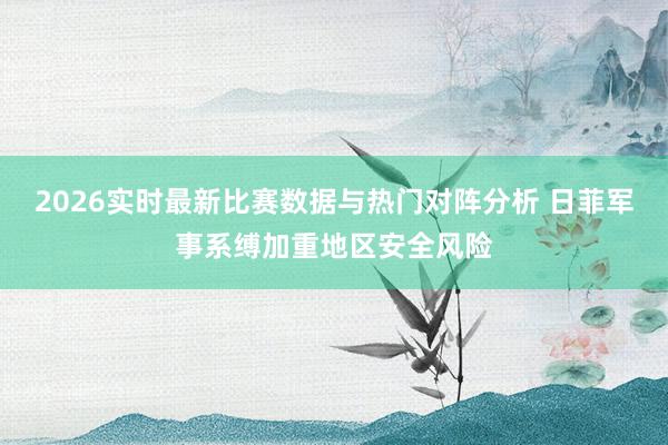 2026实时最新比赛数据与热门对阵分析 日菲军事系缚加重地区安全风险