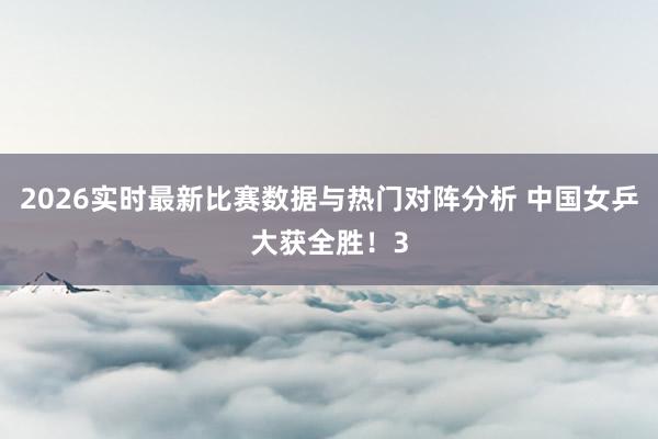 2026实时最新比赛数据与热门对阵分析 中国女乒大获全胜!3