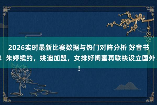 2026实时最新比赛数据与热门对阵分析 好音书！朱婷续约，姚迪加盟，女排好闺蜜再联袂设立国外！