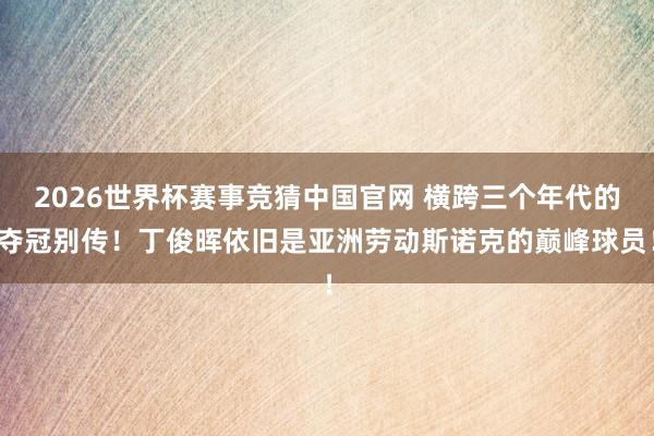 2026世界杯赛事竞猜中国官网 横跨三个年代的夺冠别传!丁俊晖依旧是亚洲劳动斯诺克的巅峰球员!