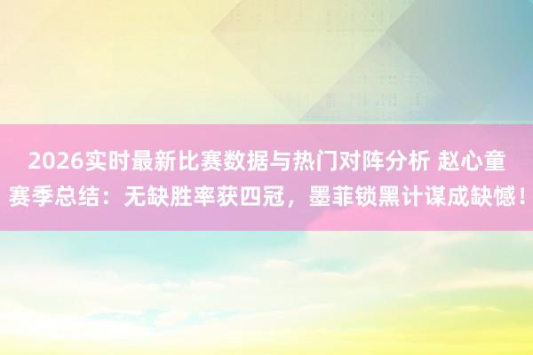 2026实时最新比赛数据与热门对阵分析 赵心童赛季总结:无缺胜率获四冠,墨菲锁黑计谋成缺憾!
