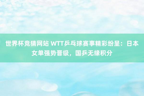 世界杯竞猜网站 WTT乒乓球赛事精彩纷呈：日本女单强势晋级，国乒无缘积分