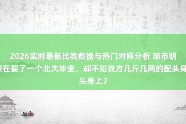 2026实时最新比赛数据与热门对阵分析 邹市明:毁在娶了一个北大毕业,却不知我方几斤几两的配头身上?