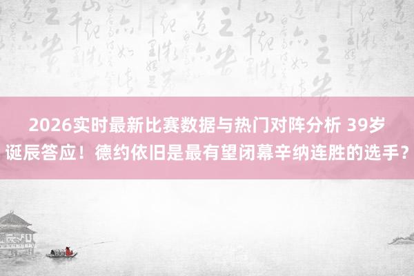 2026实时最新比赛数据与热门对阵分析 39岁诞辰答应!德约依旧是最有望闭幕辛纳连胜的选手?