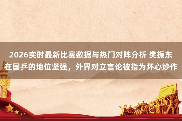 2026实时最新比赛数据与热门对阵分析 樊振东在国乒的地位坚强,外界对立言论被指为坏心炒作