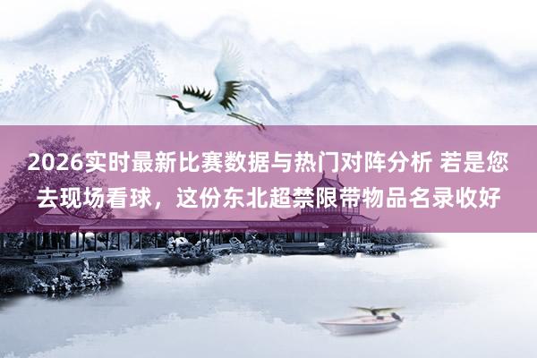 2026实时最新比赛数据与热门对阵分析 若是您去现场看球,这份东北超禁限带物品名录收好