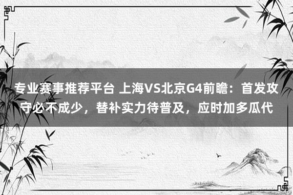 专业赛事推荐平台 上海VS北京G4前瞻:首发攻守必不成少,替补实力待普及,应时加多瓜代