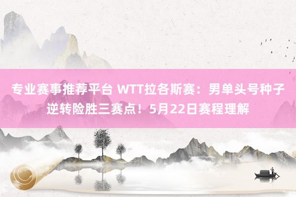 专业赛事推荐平台 WTT拉各斯赛：男单头号种子逆转险胜三赛点！5月22日赛程理解