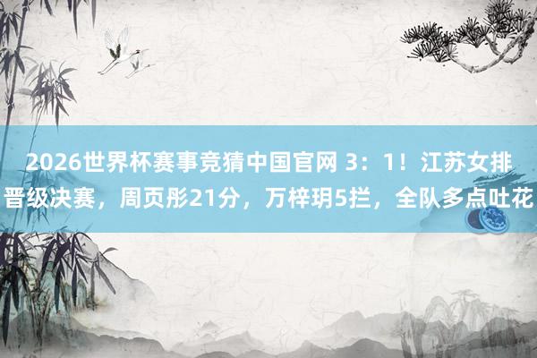 2026世界杯赛事竞猜中国官网 3:1!江苏女排晋级决赛,周页彤21分,万梓玥5拦,全队多点吐花
