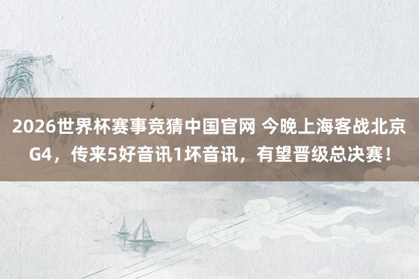 2026世界杯赛事竞猜中国官网 今晚上海客战北京G4,传来5好音讯1坏音讯,有望晋级总决赛!