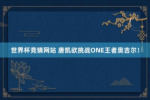 世界杯竞猜网站 唐凯欲挑战ONE王者奥吉尔!