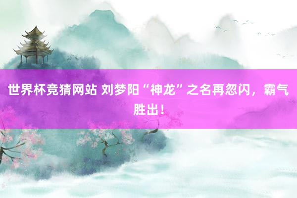 世界杯竞猜网站 刘梦阳“神龙”之名再忽闪,霸气胜出!