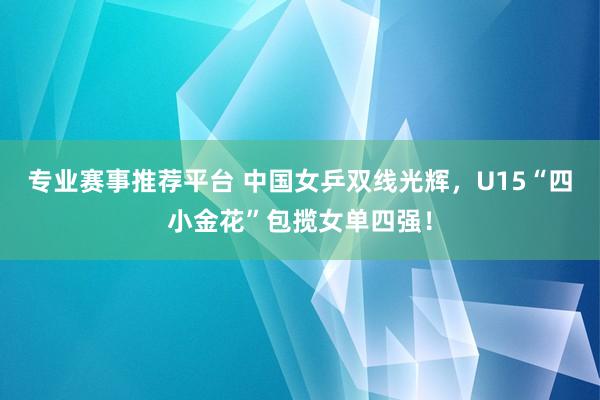 专业赛事推荐平台 中国女乒双线光辉,U15“四小金花”包揽女单四强!