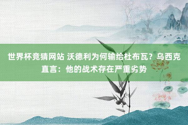 世界杯竞猜网站 沃德利为何输给杜布瓦?乌西克直言:他的战术存在严重劣势