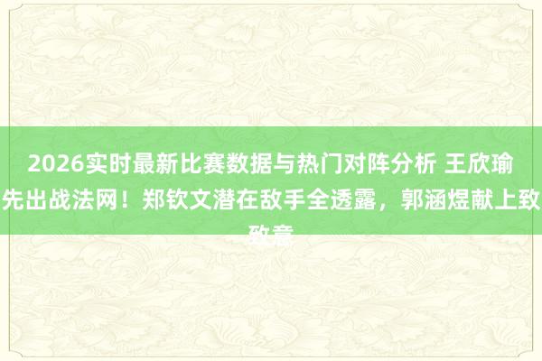 2026实时最新比赛数据与热门对阵分析 王欣瑜当先出战法网!郑钦文潜在敌手全透露,郭涵煜献上致意