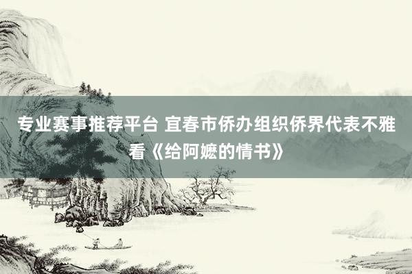 专业赛事推荐平台 宜春市侨办组织侨界代表不雅看《给阿嬷的情书》