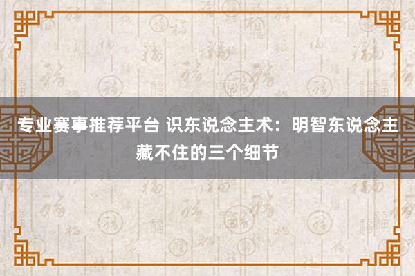 专业赛事推荐平台 识东说念主术:明智东说念主藏不住的三个细节