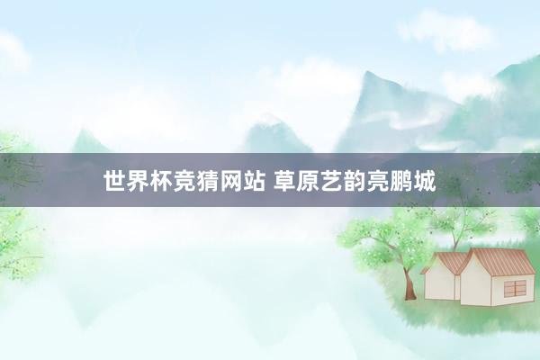 世界杯竞猜网站 草原艺韵亮鹏城