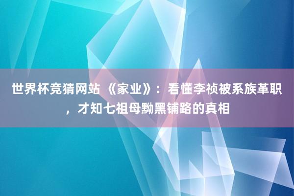 世界杯竞猜网站 《家业》:看懂李祯被系族革职,才知七祖母黝黑铺路的真相