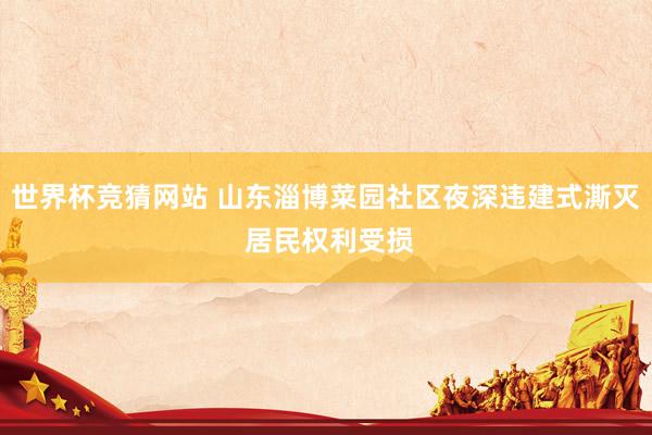 世界杯竞猜网站 山东淄博菜园社区夜深违建式澌灭 居民权利受损