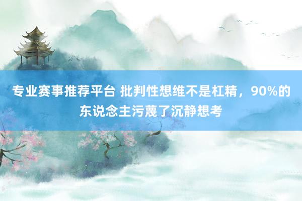 专业赛事推荐平台 批判性想维不是杠精,90%的东说念主污蔑了沉静想考