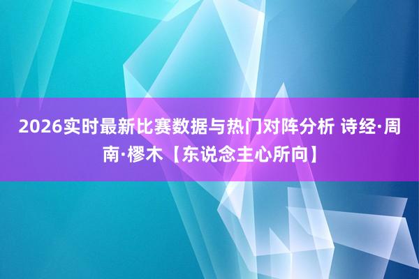 2026实时最新比赛数据与热门对阵分析 诗经·周南·樛木【东说念主心所向】
