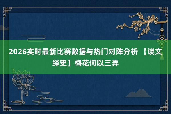2026实时最新比赛数据与热门对阵分析 【谈文绎史】梅花何以三弄