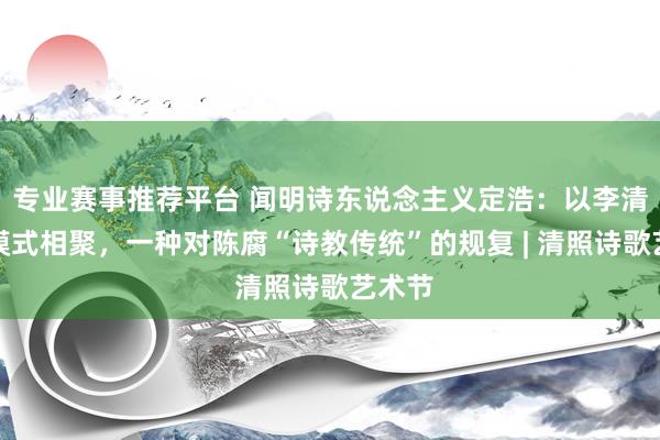 专业赛事推荐平台 闻明诗东说念主义定浩:以李清照的模式相聚,一种对陈腐“诗教传统”的规复 | 清照诗歌艺术节