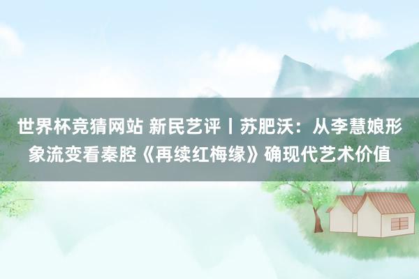世界杯竞猜网站 新民艺评丨苏肥沃:从李慧娘形象流变看秦腔《再续红梅缘》确现代艺术价值