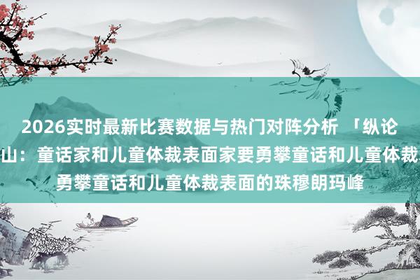 2026实时最新比赛数据与热门对阵分析 「纵论童话写稿139」黄山：童话家和儿童体裁表面家要勇攀童话和儿童体裁表面的珠穆朗玛峰