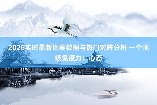 2026实时最新比赛数据与热门对阵分析 一个顶级免疫力:心态