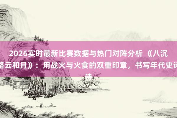 2026实时最新比赛数据与热门对阵分析 《八沉路云和月》:用战火与火食的双重印章,书写年代史诗