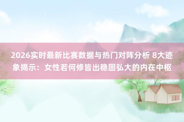 2026实时最新比赛数据与热门对阵分析 8大迹象揭示:女性若何修皆出稳固弘大的内在中枢