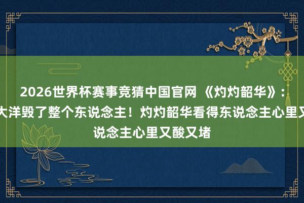 2026世界杯赛事竞猜中国官网 《灼灼韶华》:200 万大洋毁了整个东说念主!灼灼韶华看得东说念主心里又酸又堵