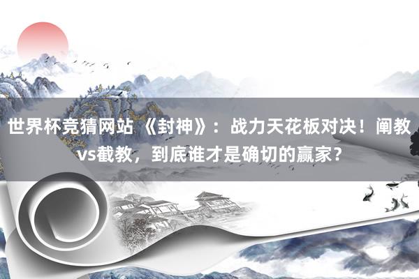 世界杯竞猜网站 《封神》:战力天花板对决!阐教vs截教,到底谁才是确切的赢家?