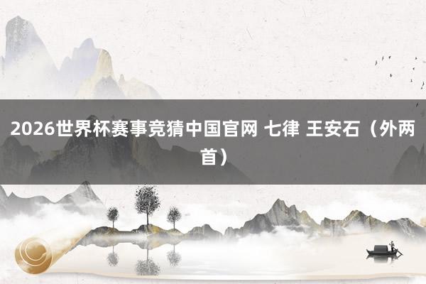 2026世界杯赛事竞猜中国官网 七律 王安石(外两首)