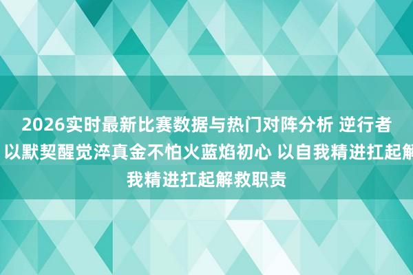 2026实时最新比赛数据与热门对阵分析 逆行者枕边书| 以默契醒觉淬真金不怕火蓝焰初心 以自我精进扛起解救职责