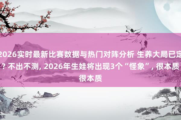 2026实时最新比赛数据与热门对阵分析 生养大局已定? 不出不测, 2026年生娃将出现3个“怪象”, 很本质