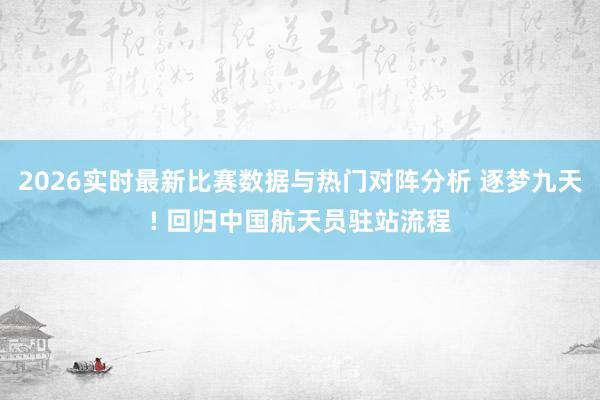 2026实时最新比赛数据与热门对阵分析 逐梦九天! 回归中国航天员驻站流程