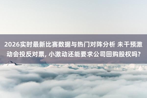 2026实时最新比赛数据与热门对阵分析 未干预激动会投反对票, 小激动还能要求公司回购股权吗?