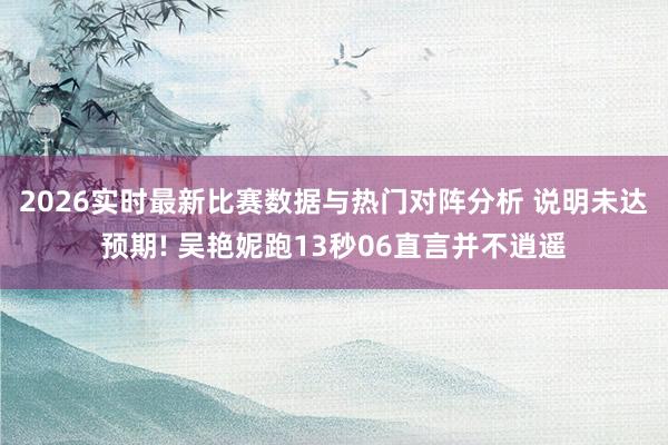 2026实时最新比赛数据与热门对阵分析 说明未达预期! 吴艳妮跑13秒06直言并不逍遥