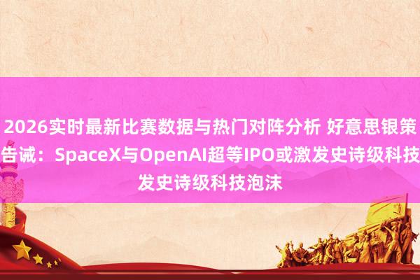 2026实时最新比赛数据与热门对阵分析 好意思银策略师告诫:SpaceX与OpenAI超等IPO或激发史诗级科技泡沫