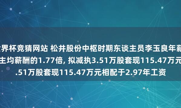 世界杯竞猜网站 松井股份中枢时期东谈主员李玉良年薪38.89万是公司东谈主均薪酬的1.77倍, 拟减执3.51万股套现115.47万元相配于2.97年工资